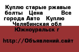 Куплю старые ржавые болты › Цена ­ 149 - Все города Авто » Куплю   . Челябинская обл.,Южноуральск г.